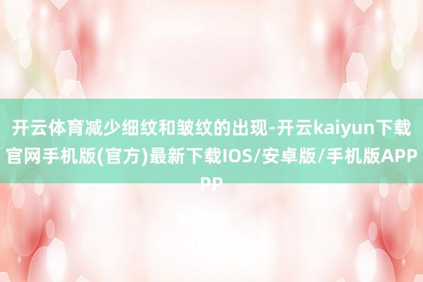 开云体育减少细纹和皱纹的出现-开云kaiyun下载官网手机版