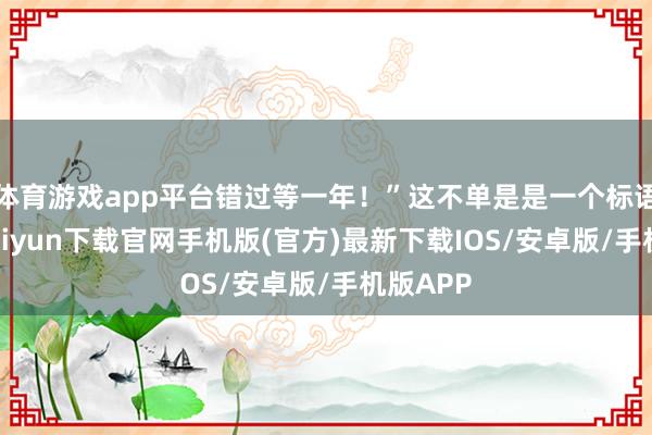 体育游戏app平台错过等一年！”这不单是是一个标语-开云ka