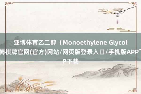 亚博体育乙二醇（Monoethylene Glycol-亚博棋牌官网(官方)网站/网页版登录入口/手机版APP下载