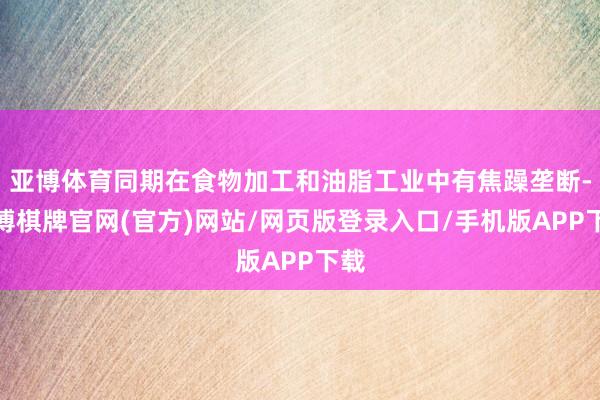 亚博体育同期在食物加工和油脂工业中有焦躁垄断-亚博棋牌官网(官方)网站/网页版登录入口/手机版APP下载