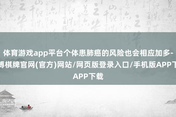 体育游戏app平台个体患肺癌的风险也会相应加多-亚博棋牌官网(官方)网站/网页版登录入口/手机版APP下载