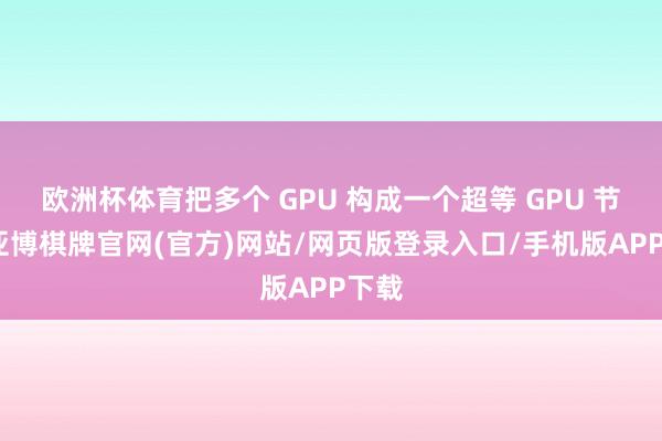 欧洲杯体育把多个 GPU 构成一个超等 GPU 节点-亚博棋牌官网(官方)网站/网页版登录入口/手机版APP下载