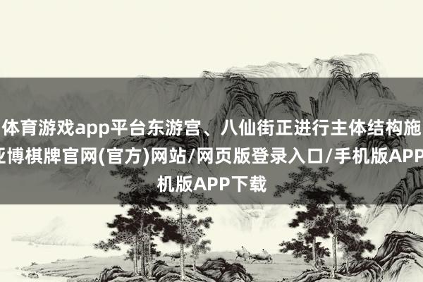 体育游戏app平台东游宫、八仙街正进行主体结构施工-亚博棋牌官网(官方)网站/网页版登录入口/手机版APP下载