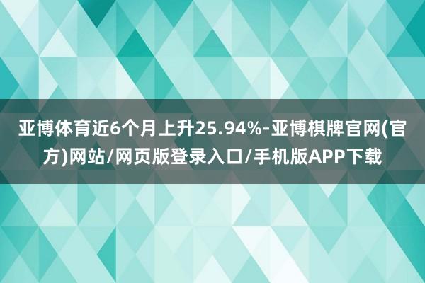 亚博体育近6个月上升25.94%-亚博棋牌官网(官方)网站/网页版登录入口/手机版APP下载