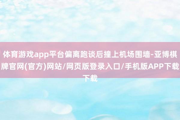 体育游戏app平台偏离跑谈后撞上机场围墙-亚博棋牌官网(官方)网站/网页版登录入口/手机版APP下载