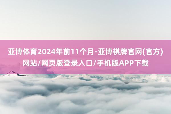 亚博体育2024年前11个月-亚博棋牌官网(官方)网站/网页版登录入口/手机版APP下载