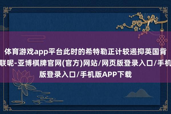 体育游戏app平台此时的希特勒正计较遏抑英国背叛和蹙迫苏联呢-亚博棋牌官网(官方)网站/网页版登录入口/手机版APP下载