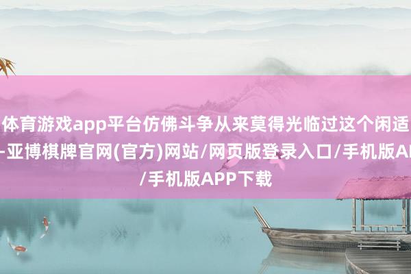 体育游戏app平台仿佛斗争从来莫得光临过这个闲适的半岛-亚博棋牌官网(官方)网站/网页版登录入口/手机版APP下载