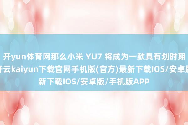 开yun体育网那么小米 YU7 将成为一款具有划时期景仰的居