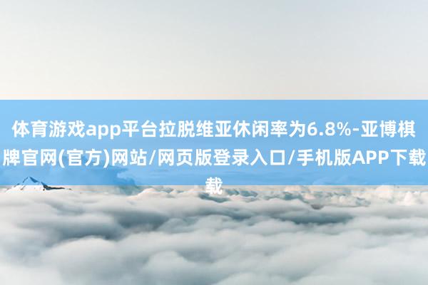 体育游戏app平台拉脱维亚休闲率为6.8%-亚博棋牌官网(官方)网站/网页版登录入口/手机版APP下载