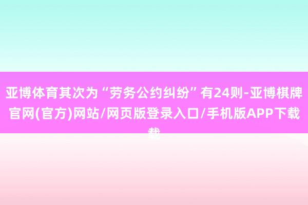 亚博体育其次为“劳务公约纠纷”有24则-亚博棋牌官网(官方)网站/网页版登录入口/手机版APP下载