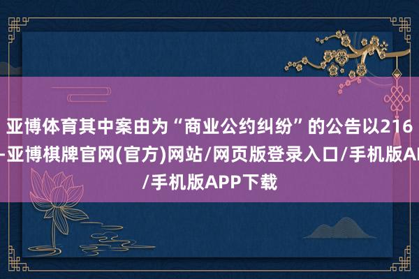 亚博体育其中案由为“商业公约纠纷”的公告以216则居首-亚博棋牌官网(官方)网站/网页版登录入口/手机版APP下载
