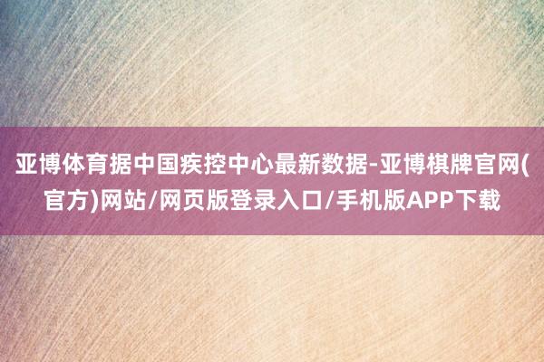 亚博体育据中国疾控中心最新数据-亚博棋牌官网(官方)网站/网页版登录入口/手机版APP下载
