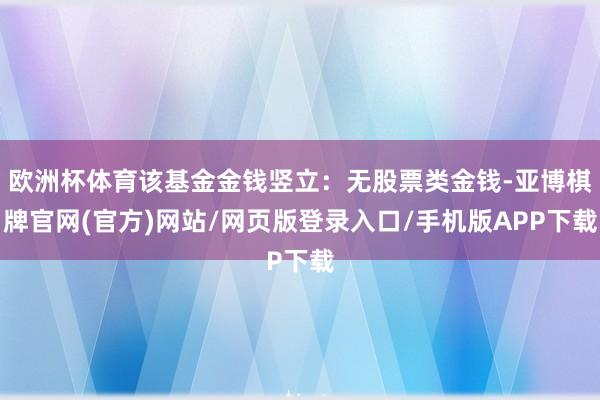 欧洲杯体育该基金金钱竖立：无股票类金钱-亚博棋牌官网(官方)网站/网页版登录入口/手机版APP下载