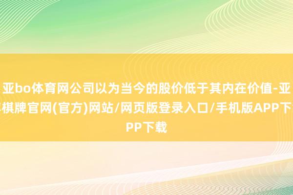 亚bo体育网公司以为当今的股价低于其内在价值-亚博棋牌官网(官方)网站/网页版登录入口/手机版APP下载