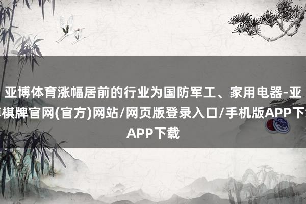 亚博体育涨幅居前的行业为国防军工、家用电器-亚博棋牌官网(官方)网站/网页版登录入口/手机版APP下载