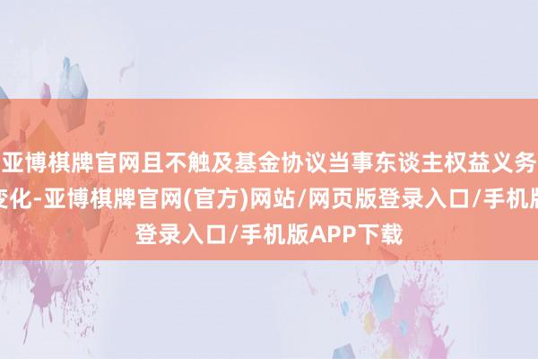 亚博棋牌官网且不触及基金协议当事东谈主权益义务关联发生变化-亚博棋牌官网(官方)网站/网页版登录入口/手机版APP下载