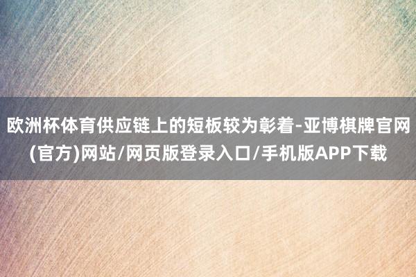 欧洲杯体育供应链上的短板较为彰着-亚博棋牌官网(官方)网站/网页版登录入口/手机版APP下载