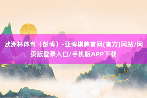 欧洲杯体育（彭博）-亚博棋牌官网(官方)网站/网页版登录入口/手机版APP下载