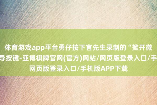 体育游戏app平台勇仔按下官先生录制的“掀开微信”的语音辅导按键-亚博棋牌官网(官方)网站/网页版登录入口/手机版APP下载
