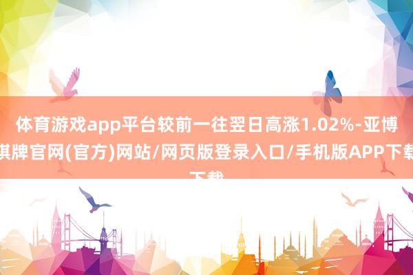 体育游戏app平台较前一往翌日高涨1.02%-亚博棋牌官网(官方)网站/网页版登录入口/手机版APP下载
