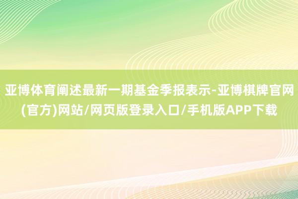 亚博体育阐述最新一期基金季报表示-亚博棋牌官网(官方)网站/网页版登录入口/手机版APP下载