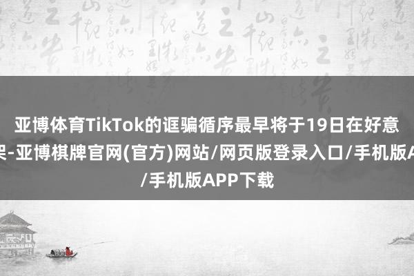 亚博体育TikTok的诓骗循序最早将于19日在好意思国下架-亚博棋牌官网(官方)网站/网页版登录入口/手机版APP下载
