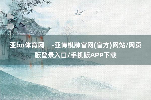 亚bo体育网    -亚博棋牌官网(官方)网站/网页版登录入口/手机版APP下载