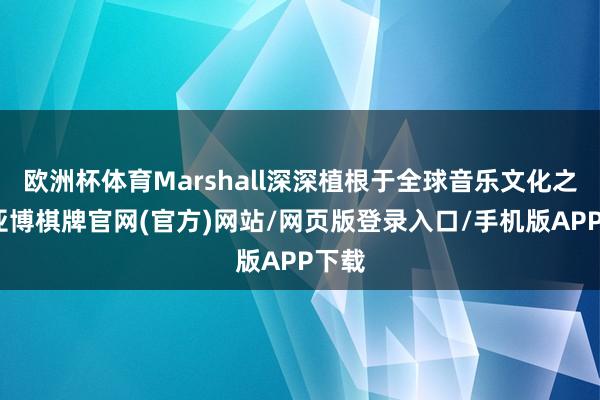 欧洲杯体育Marshall深深植根于全球音乐文化之中-亚博棋牌官网(官方)网站/网页版登录入口/手机版APP下载