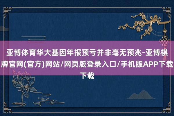 亚博体育 华大基因年报预亏并非毫无预兆-亚博棋牌官网(官方)网站/网页版登录入口/手机版APP下载