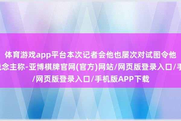 体育游戏app平台本次记者会他也屡次对试图令他“破防”的东说念主称-亚博棋牌官网(官方)网站/网页版登录入口/手机版APP下载