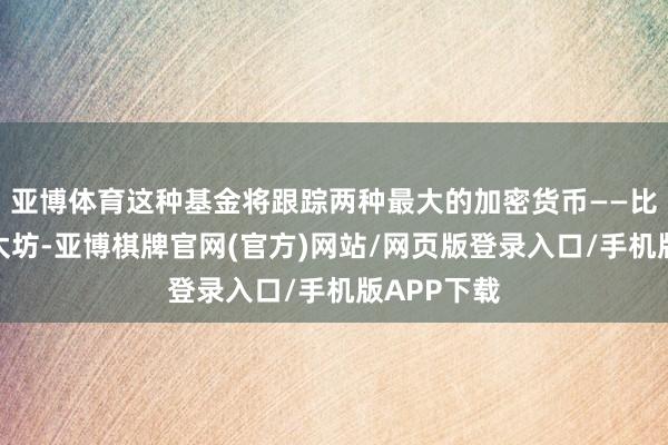 亚博体育这种基金将跟踪两种最大的加密货币——比特币和以太坊-亚博棋牌官网(官方)网站/网页版登录入口/手机版APP下载