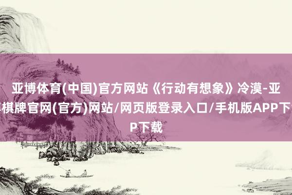 亚博体育(中国)官方网站　　《行动有想象》冷漠-亚博棋牌官网(官方)网站/网页版登录入口/手机版APP下载