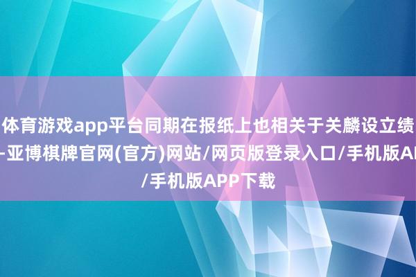 体育游戏app平台同期在报纸上也相关于关麟设立绩的著述-亚博棋牌官网(官方)网站/网页版登录入口/手机版APP下载