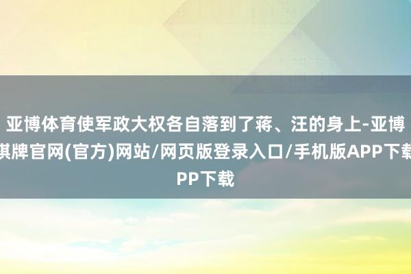 亚博体育使军政大权各自落到了蒋、汪的身上-亚博棋牌官网(官方)网站/网页版登录入口/手机版APP下载