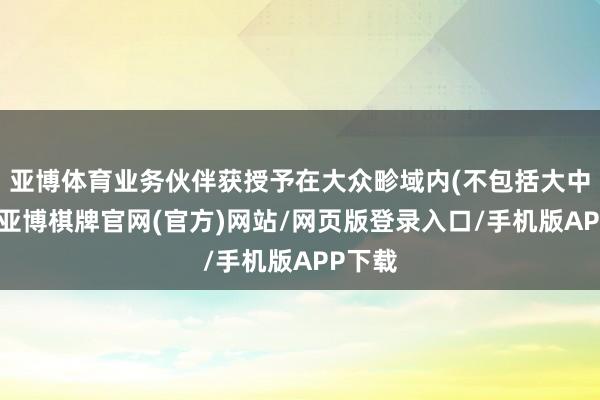 亚博体育业务伙伴获授予在大众畛域内(不包括大中华区-亚博棋牌官网(官方)网站/网页版登录入口/手机版APP下载