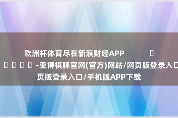 欧洲杯体育尽在新浪财经APP            													-亚博棋牌官网(官方)网站/网页版登录入口/手机版APP下载