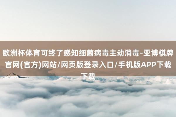 欧洲杯体育可终了感知细菌病毒主动消毒-亚博棋牌官网(官方)网站/网页版登录入口/手机版APP下载