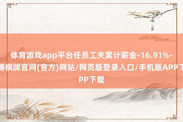 体育游戏app平台任员工夫累计薪金-16.91%-亚博棋牌官网(官方)网站/网页版登录入口/手机版APP下载