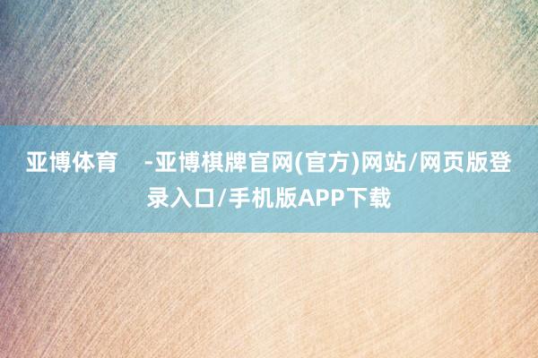 亚博体育    -亚博棋牌官网(官方)网站/网页版登录入口/手机版APP下载