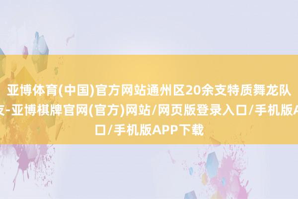 亚博体育(中国)官方网站通州区20余支特质舞龙队以龙会友-亚博棋牌官网(官方)网站/网页版登录入口/手机版APP下载