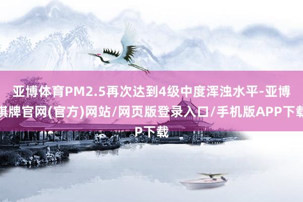 亚博体育PM2.5再次达到4级中度浑浊水平-亚博棋牌官网(官方)网站/网页版登录入口/手机版APP下载