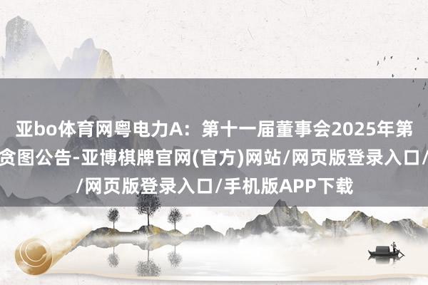 亚bo体育网粤电力A：第十一届董事会2025年第一次通信会议有贪图公告-亚博棋牌官网(官方)网站/网页版登录入口/手机版APP下载
