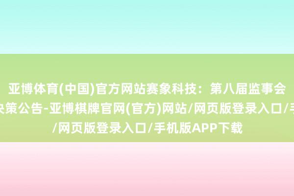 亚博体育(中国)官方网站赛象科技：第八届监事会第十九次会议决策公告-亚博棋牌官网(官方)网站/网页版登录入口/手机版APP下载