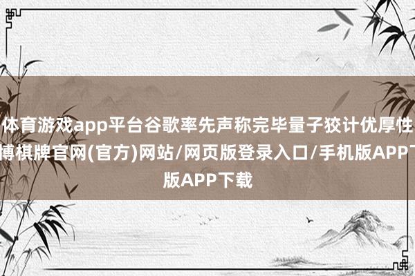 体育游戏app平台谷歌率先声称完毕量子狡计优厚性-亚博棋牌官网(官方)网站/网页版登录入口/手机版APP下载