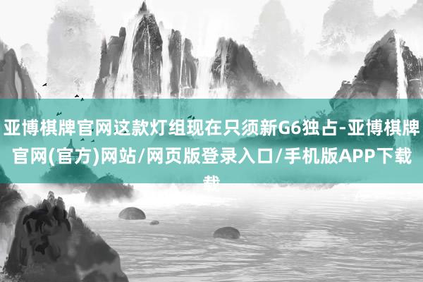 亚博棋牌官网这款灯组现在只须新G6独占-亚博棋牌官网(官方)网站/网页版登录入口/手机版APP下载
