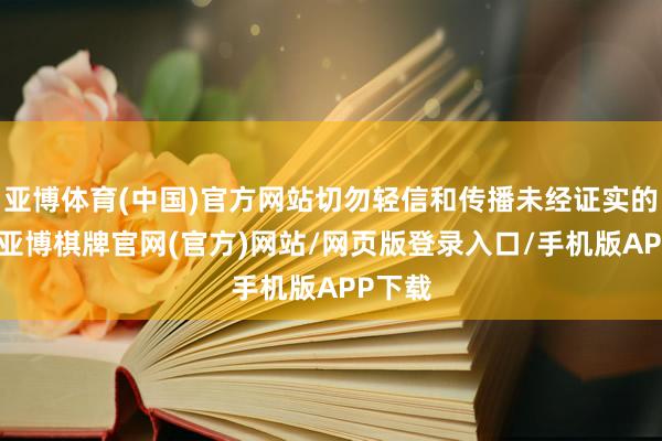 亚博体育(中国)官方网站切勿轻信和传播未经证实的音信-亚博棋牌官网(官方)网站/网页版登录入口/手机版APP下载