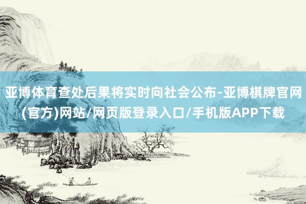 亚博体育查处后果将实时向社会公布-亚博棋牌官网(官方)网站/网页版登录入口/手机版APP下载