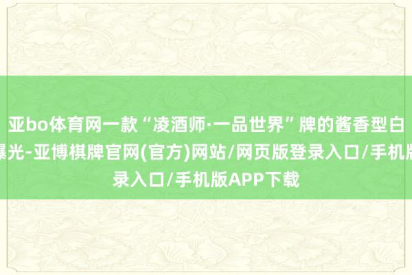 亚bo体育网一款“凌酒师·一品世界”牌的酱香型白酒由此被曝光-亚博棋牌官网(官方)网站/网页版登录入口/手机版APP下载