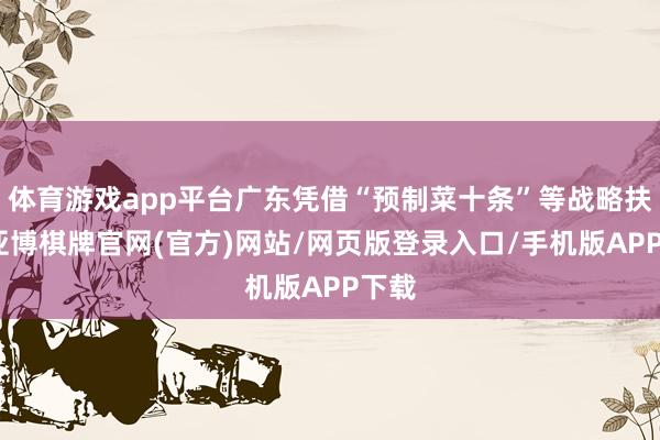 体育游戏app平台广东凭借“预制菜十条”等战略扶植-亚博棋牌官网(官方)网站/网页版登录入口/手机版APP下载